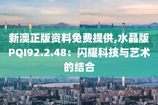 新澳正版资料免费提供,水晶版PQI92.2.48：闪耀科技与艺术的结合