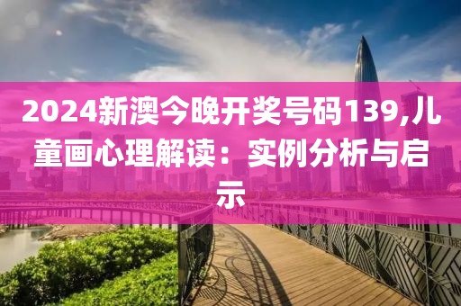 2024新澳今晚开奖号码139,儿童画心理解读：实例分析与启示