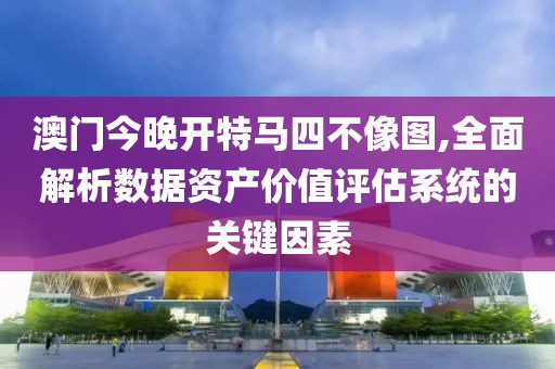 澳门今晚开特马四不像图,全面解析数据资产价值评估系统的关键因素