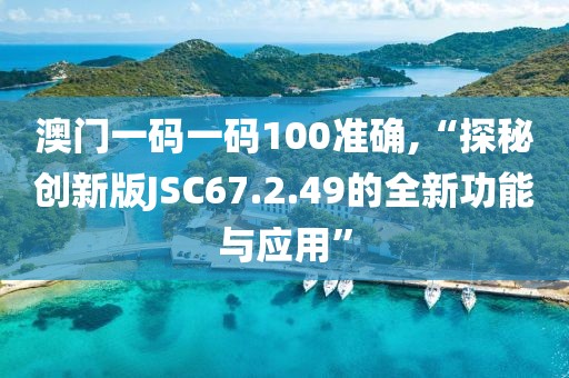 澳门一码一码100准确,“探秘创新版JSC67.2.49的全新功能与应用”