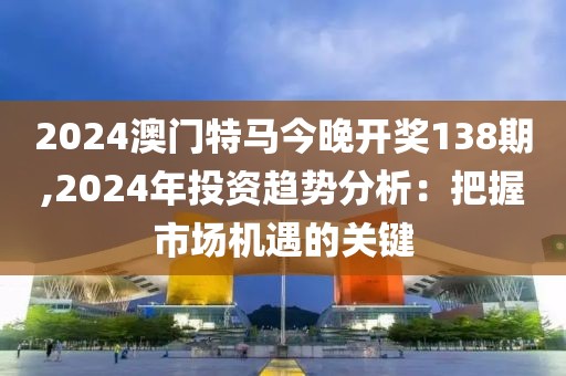 2024澳门特马今晚开奖138期,2024年投资趋势分析：把握市场机遇的关键