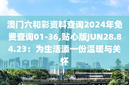 澳门六和彩资料查询2024年免费查询01-36,贴心版JUN28.84.23：为生活添一份温暖与关怀