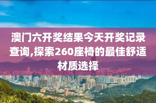 澳门六开奖结果今天开奖记录查询,探索260座椅的最佳舒适材质选择