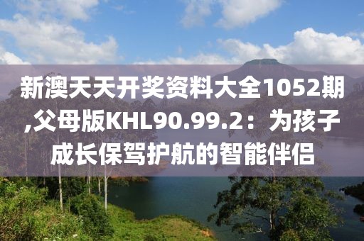 新澳天天开奖资料大全1052期,父母版KHL90.99.2：为孩子成长保驾护航的智能伴侣