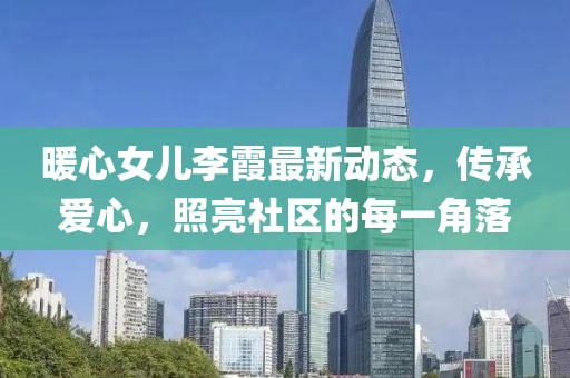 暖心女儿李霞最新动态，传承爱心，照亮社区的每一角落
