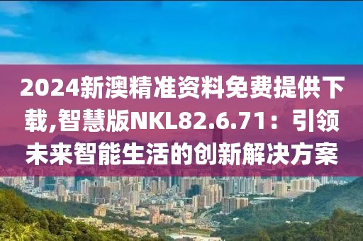 2024新澳精准资料免费提供下载,智慧版NKL82.6.71：引领未来智能生活的创新解决方案