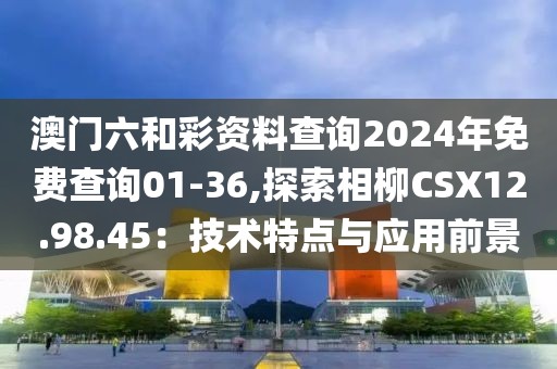 澳门六和彩资料查询2024年免费查询01-36,探索相柳CSX12.98.45：技术特点与应用前景