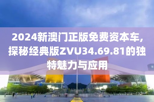 2024新澳门正版免费资本车,探秘经典版ZVU34.69.81的独特魅力与应用