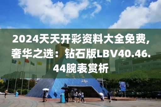 2024天天开彩资料大全免费,奢华之选：钻石版LBV40.46.44腕表赏析