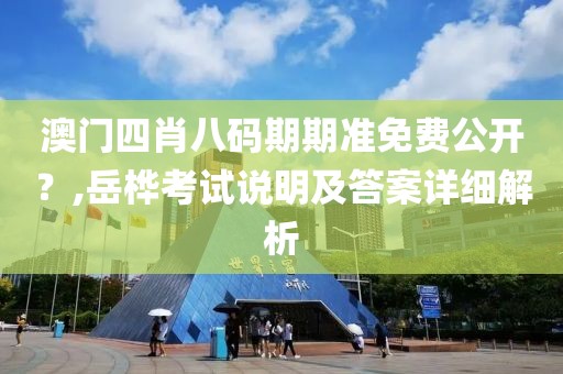 澳门四肖八码期期准免费公开？,岳桦考试说明及答案详细解析