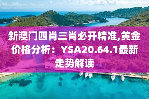 新澳门四肖三肖必开精准,黄金价格分析：YSA20.64.1最新走势解读