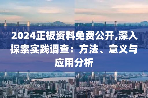2024正板资料免费公开,深入探索实践调查：方法、意义与应用分析