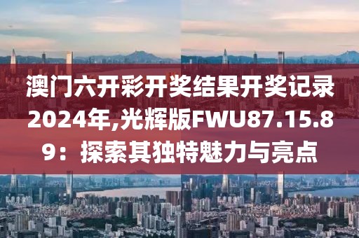 澳门六开彩开奖结果开奖记录2024年,光辉版FWU87.15.89：探索其独特魅力与亮点