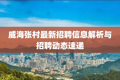 威海张村最新招聘信息解析与招聘动态速递
