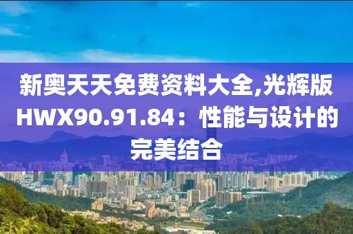 新奥天天免费资料大全,光辉版HWX90.91.84：性能与设计的完美结合