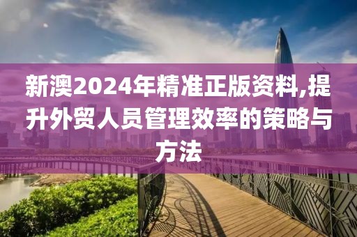 新澳2024年精准正版资料,提升外贸人员管理效率的策略与方法