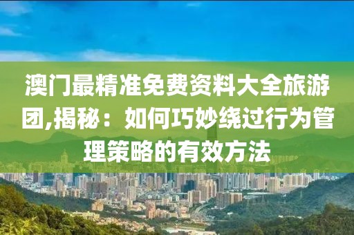 澳门最精准免费资料大全旅游团,揭秘：如何巧妙绕过行为管理策略的有效方法