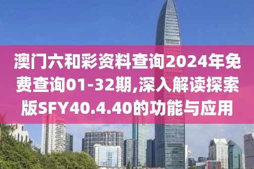 澳门六和彩资料查询2024年免费查询01-32期,深入解读探索版SFY40.4.40的功能与应用