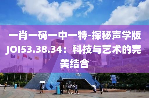 一肖一码一中一特-探秘声学版JOI53.38.34：科技与艺术的完美结合