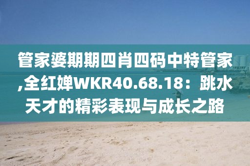 管家婆期期四肖四码中特管家,全红婵WKR40.68.18：跳水天才的精彩表现与成长之路