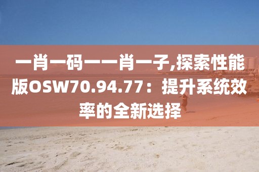 一肖一码一一肖一子,探索性能版OSW70.94.77：提升系统效率的全新选择