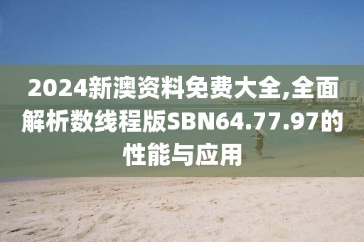 2024新澳资料免费大全,全面解析数线程版SBN64.77.97的性能与应用