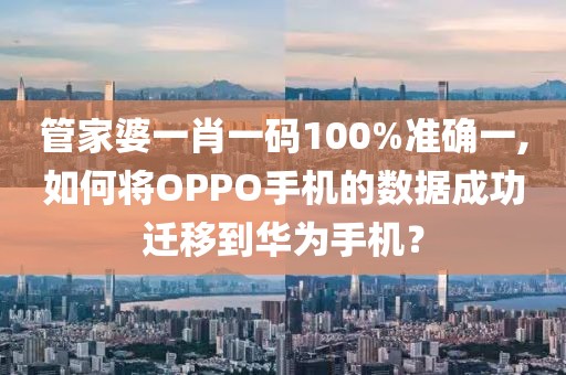 管家婆一肖一码100%准确一,如何将OPPO手机的数据成功迁移到华为手机？