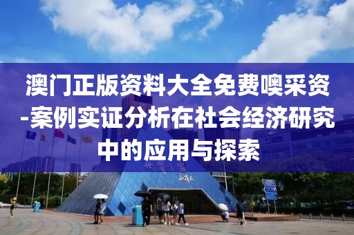 澳门正版资料大全免费噢采资-案例实证分析在社会经济研究中的应用与探索