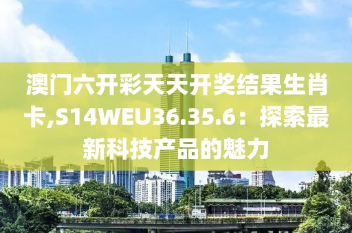 澳门六开彩天天开奖结果生肖卡,S14WEU36.35.6：探索最新科技产品的魅力