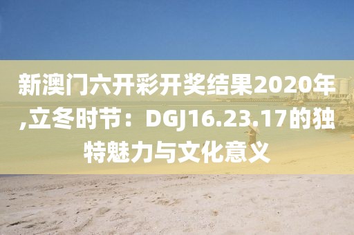 新澳门六开彩开奖结果2020年,立冬时节：DGJ16.23.17的独特魅力与文化意义