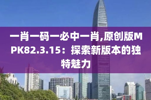 一肖一码一必中一肖,原创版MPK82.3.15：探索新版本的独特魅力