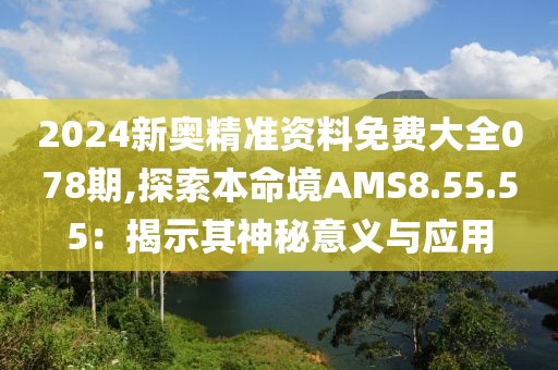 2024新奥精准资料免费大全078期,探索本命境AMS8.55.55：揭示其神秘意义与应用