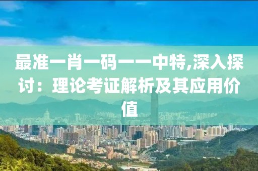 最准一肖一码一一中特,深入探讨：理论考证解析及其应用价值