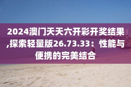 2024澳门天天六开彩开奖结果,探索轻量版26.73.33：性能与便携的完美结合