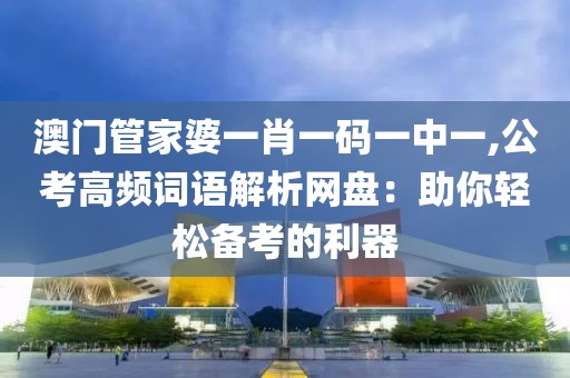澳门管家婆一肖一码一中一,公考高频词语解析网盘：助你轻松备考的利器