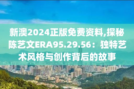 新澳2024正版免费资料,探秘陈艺文ERA95.29.56：独特艺术风格与创作背后的故事