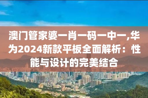 澳门管家婆一肖一码一中一,华为2024新款平板全面解析：性能与设计的完美结合