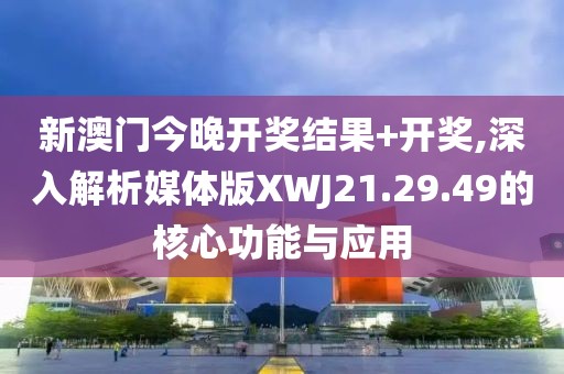 新澳门今晚开奖结果+开奖,深入解析媒体版XWJ21.29.49的核心功能与应用