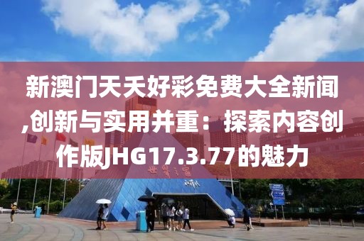 新澳门天夭好彩免费大全新闻,创新与实用并重：探索内容创作版JHG17.3.77的魅力