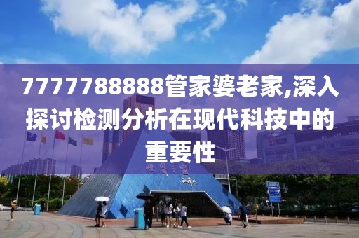 7777788888管家婆老家,深入探讨检测分析在现代科技中的重要性