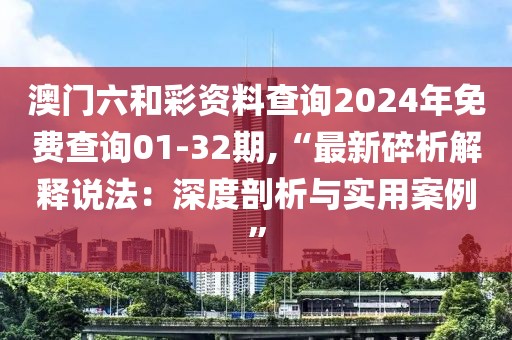 澳门六和彩资料查询2024年免费查询01-32期,“最新碎析解释说法：深度剖析与实用案例”