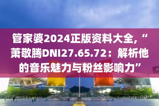 管家婆2024正版资料大全,“萧敬腾DNI27.65.72：解析他的音乐魅力与粉丝影响力”