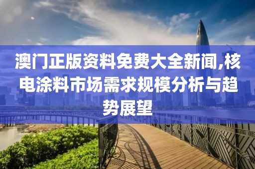 澳门正版资料免费大全新闻,核电涂料市场需求规模分析与趋势展望