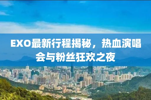 EXO最新行程揭秘，热血演唱会与粉丝狂欢之夜