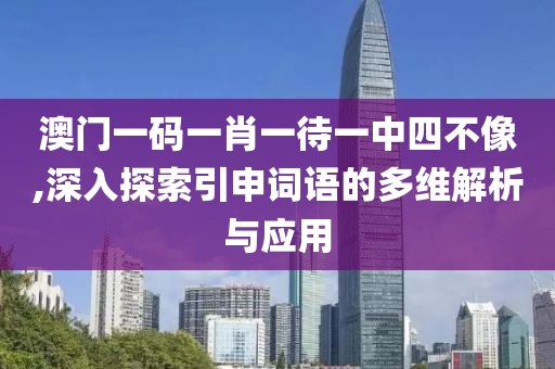 澳门一码一肖一待一中四不像,深入探索引申词语的多维解析与应用