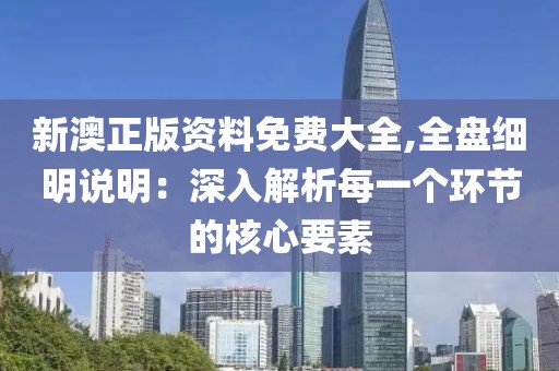 新澳正版资料免费大全,全盘细明说明：深入解析每一个环节的核心要素