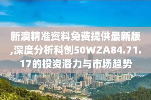 新澳精准资料免费提供最新版,深度分析科创50WZA84.71.17的投资潜力与市场趋势