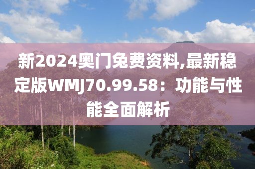 新2024奥门兔费资料,最新稳定版WMJ70.99.58：功能与性能全面解析
