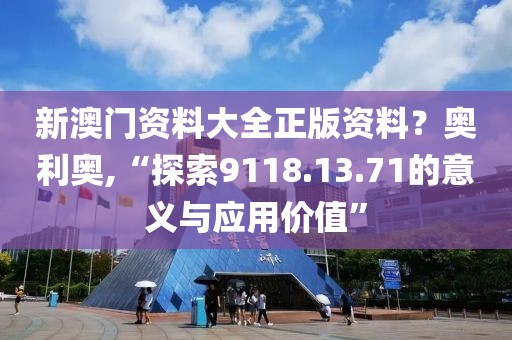 新澳门资料大全正版资料？奥利奥,“探索9118.13.71的意义与应用价值”