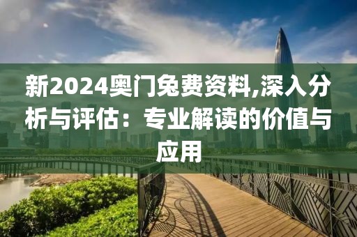 新2024奥门兔费资料,深入分析与评估：专业解读的价值与应用